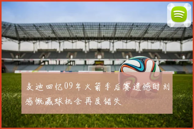 麦迪回忆09年火箭季后赛遗憾时刻感慨赢球机会再度错失