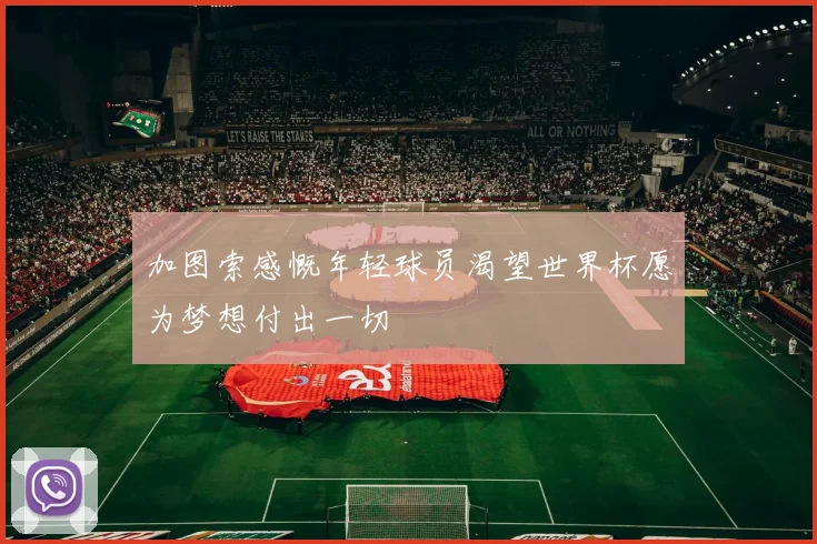 加图索感慨年轻球员渴望世界杯愿为梦想付出一切