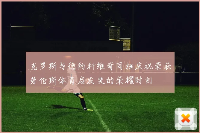 克罗斯与德约科维奇同框庆祝荣获劳伦斯体育启发奖的荣耀时刻