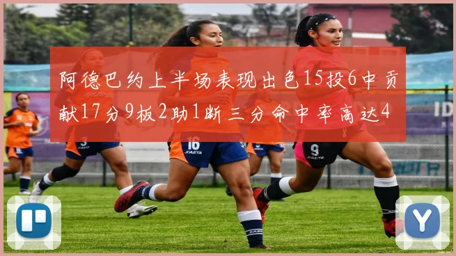 阿德巴约上半场表现出色15投6中贡献17分9板2助1断三分命中率高达43