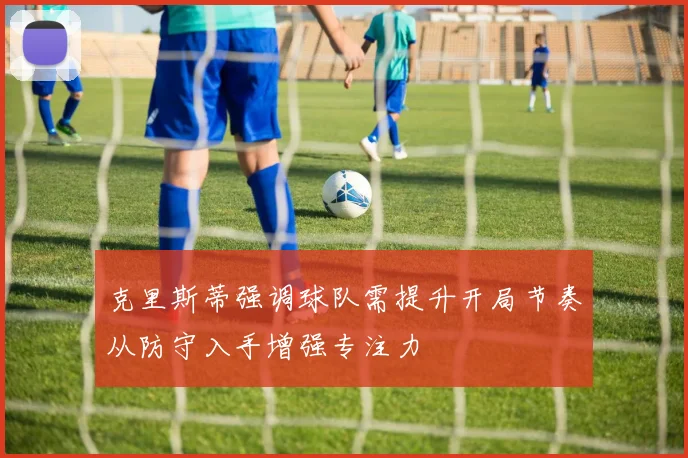 克里斯蒂强调球队需提升开局节奏从防守入手增强专注力