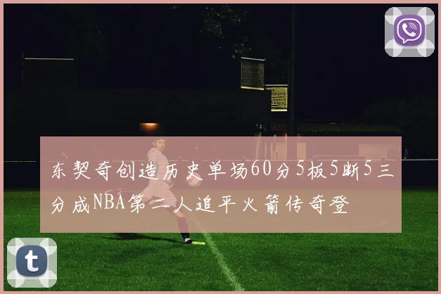 东契奇创造历史单场60分5板5断5三分成NBA第二人追平火箭传奇登