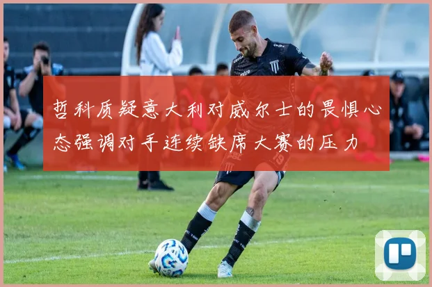 哲科质疑意大利对威尔士的畏惧心态强调对手连续缺席大赛的压力