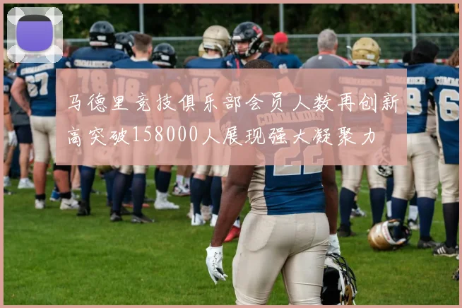 马德里竞技俱乐部会员人数再创新高突破158000人展现强大凝聚力