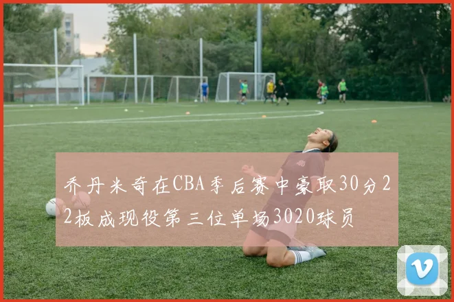 乔丹米奇在CBA季后赛中豪取30分22板成现役第三位单场3020球员