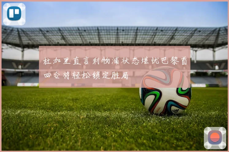 杜加里直言利物浦状态堪忧巴黎首回合将轻松锁定胜局