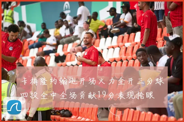 卡梅隆约翰逊开场火力全开三分球四投全中全场贡献19分表现抢眼