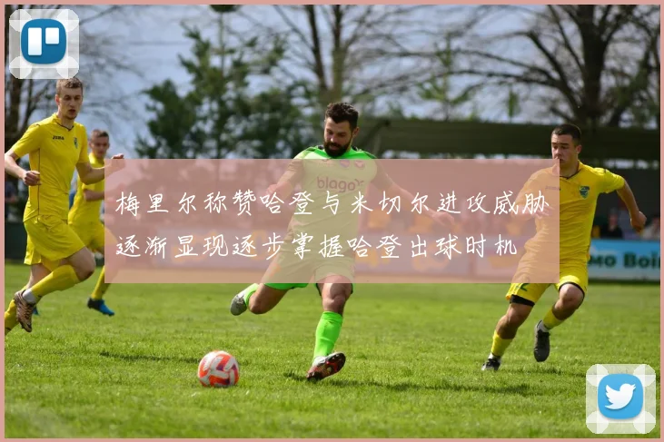 梅里尔称赞哈登与米切尔进攻威胁逐渐显现逐步掌握哈登出球时机