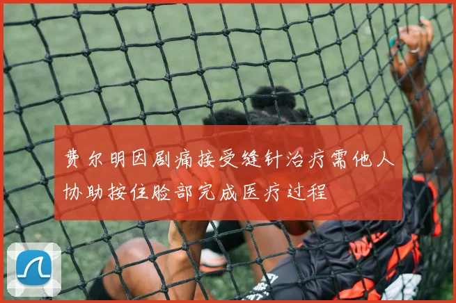 费尔明因剧痛接受缝针治疗需他人协助按住脸部完成医疗过程