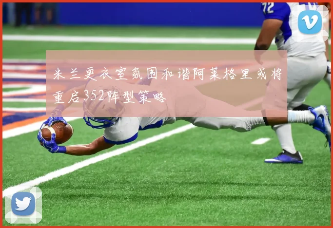 米兰更衣室氛围和谐阿莱格里或将重启352阵型策略