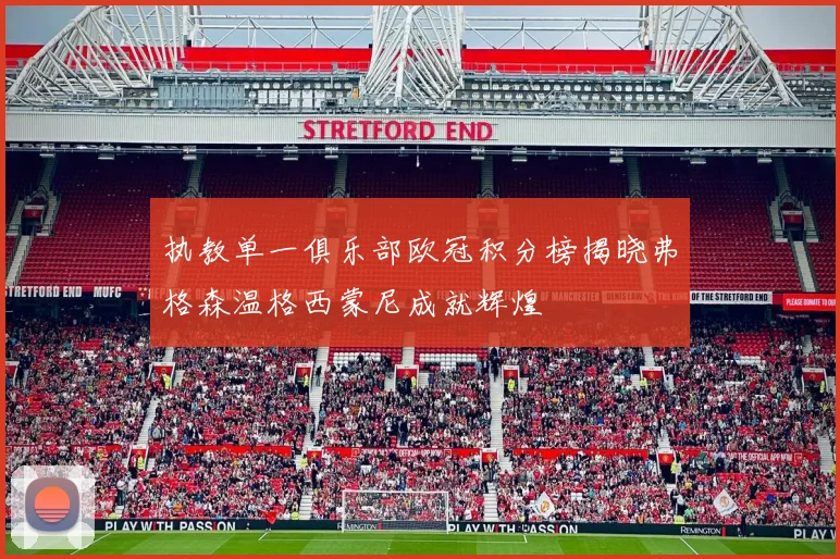 执教单一俱乐部欧冠积分榜揭晓弗格森温格西蒙尼成就辉煌