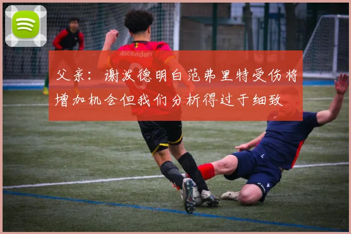 父亲：谢泼德明白范弗里特受伤将增加机会但我们分析得过于细致