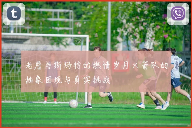 老詹与斯玛特的燃情岁月火箭队的抽象困境与真实挑战