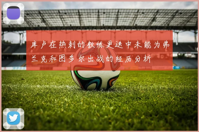 库卢在热刺的教练更迭中未能为弗兰克和图多尔出战的经历分析