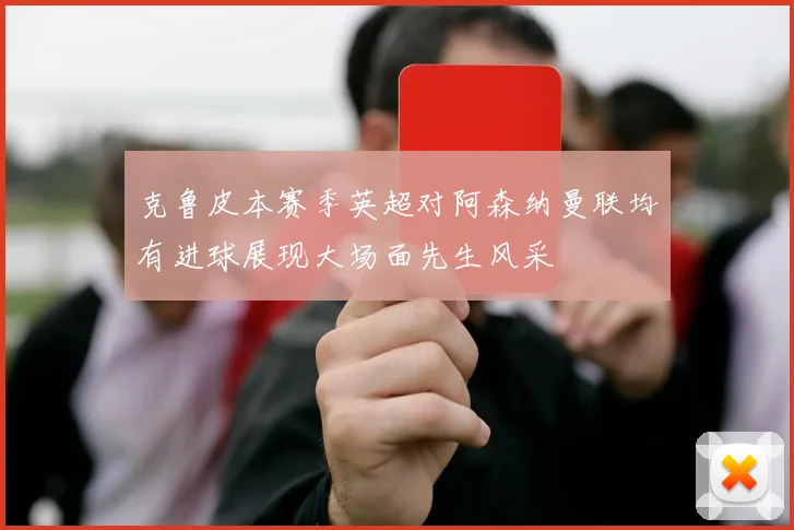 克鲁皮本赛季英超对阿森纳曼联均有进球展现大场面先生风采