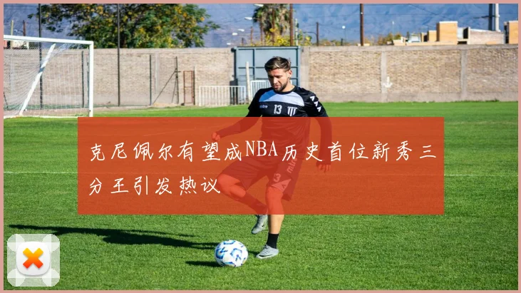 克尼佩尔有望成NBA历史首位新秀三分王引发热议