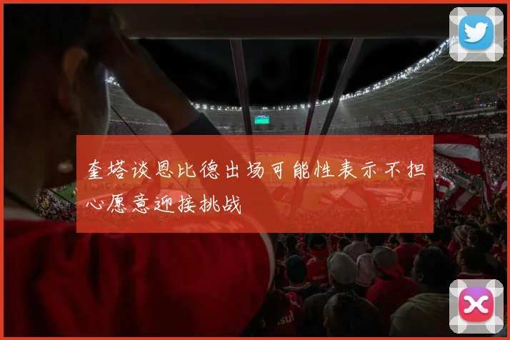 奎塔谈恩比德出场可能性表示不担心愿意迎接挑战