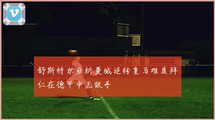 舒斯特尔分析曼城逆转皇马难度拜仁在德甲中无敌手